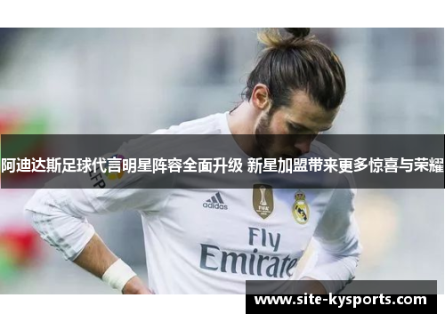 阿迪达斯足球代言明星阵容全面升级 新星加盟带来更多惊喜与荣耀