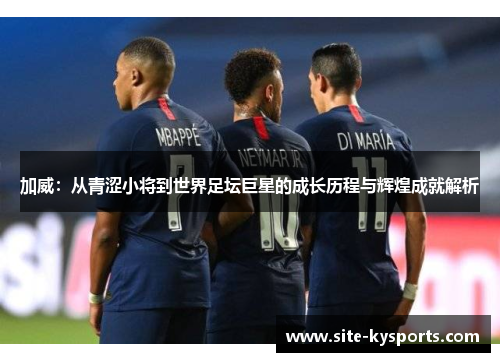 加威：从青涩小将到世界足坛巨星的成长历程与辉煌成就解析