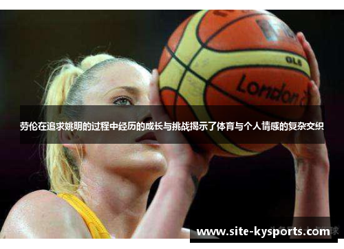 劳伦在追求姚明的过程中经历的成长与挑战揭示了体育与个人情感的复杂交织