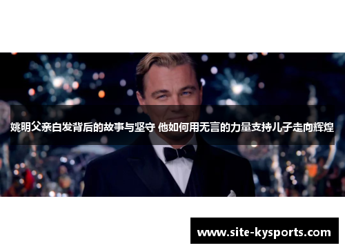 姚明父亲白发背后的故事与坚守 他如何用无言的力量支持儿子走向辉煌