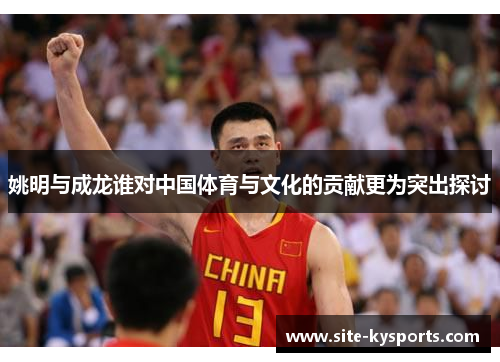 姚明与成龙谁对中国体育与文化的贡献更为突出探讨