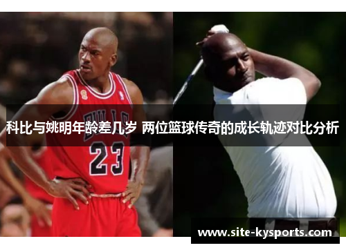科比与姚明年龄差几岁 两位篮球传奇的成长轨迹对比分析