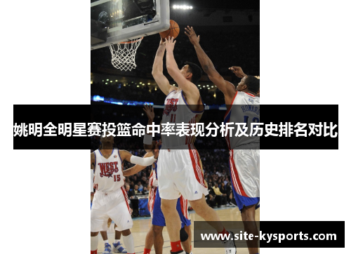 姚明全明星赛投篮命中率表现分析及历史排名对比