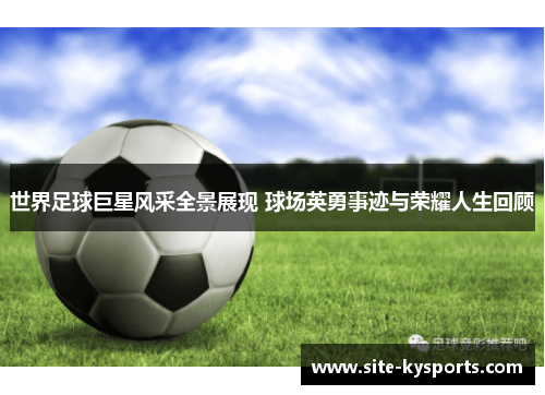 世界足球巨星风采全景展现 球场英勇事迹与荣耀人生回顾