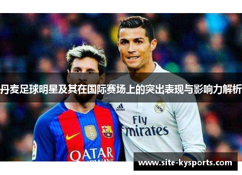 丹麦足球明星及其在国际赛场上的突出表现与影响力解析