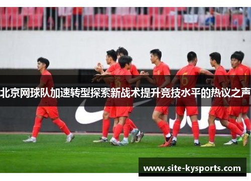 北京网球队加速转型探索新战术提升竞技水平的热议之声