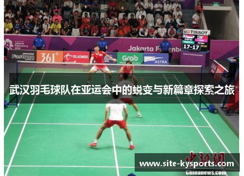 武汉羽毛球队在亚运会中的蜕变与新篇章探索之旅