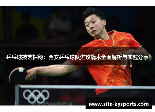 乒乓球技艺探秘：西安乒乓球队进攻战术全面解析与实践分享