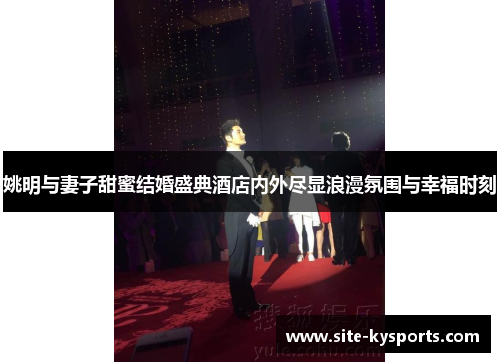 姚明与妻子甜蜜结婚盛典酒店内外尽显浪漫氛围与幸福时刻