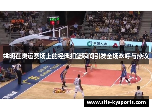 姚明在奥运赛场上的经典扣篮瞬间引发全场欢呼与热议