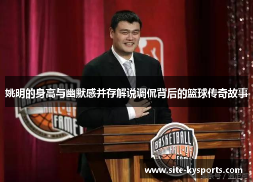 姚明的身高与幽默感并存解说调侃背后的篮球传奇故事