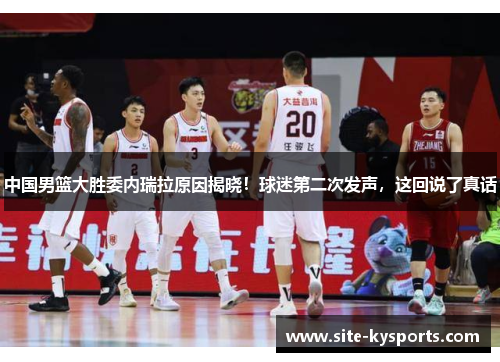 中国男篮大胜委内瑞拉原因揭晓！球迷第二次发声，这回说了真话