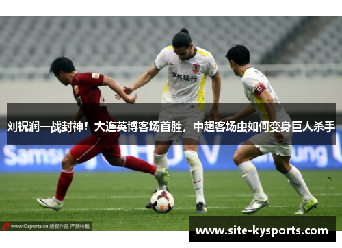 刘祝润一战封神！大连英博客场首胜，中超客场虫如何变身巨人杀手