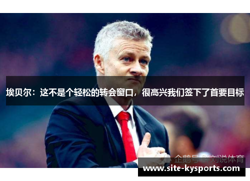 埃贝尔：这不是个轻松的转会窗口，很高兴我们签下了首要目标