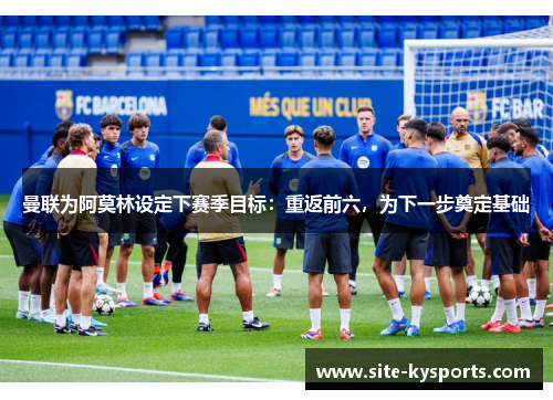 曼联为阿莫林设定下赛季目标：重返前六，为下一步奠定基础