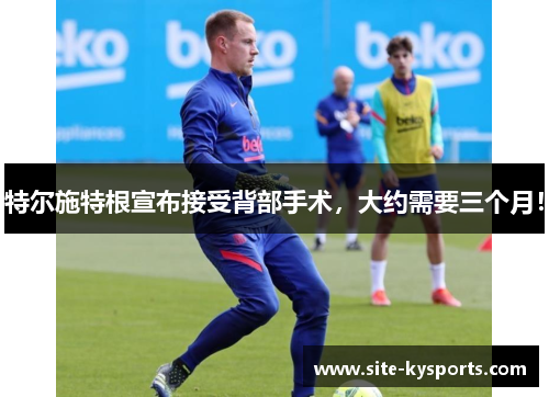 特尔施特根宣布接受背部手术，大约需要三个月！