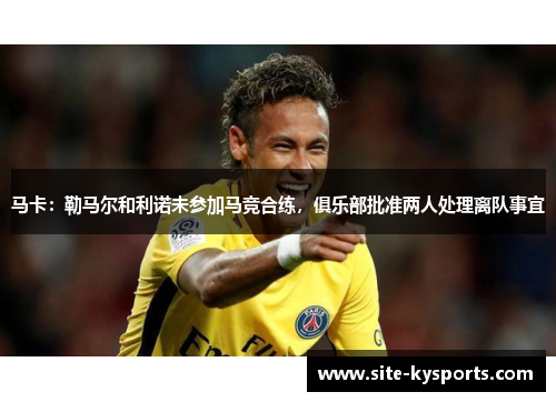 马卡：勒马尔和利诺未参加马竞合练，俱乐部批准两人处理离队事宜
