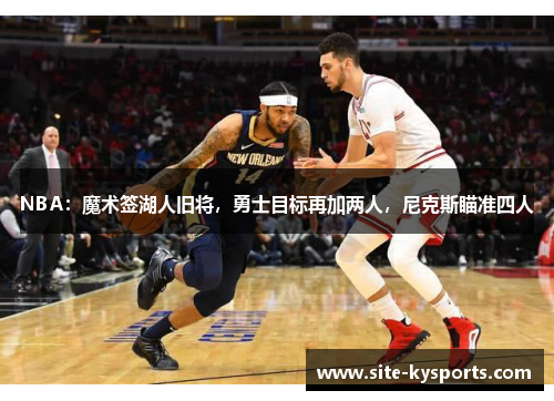 NBA：魔术签湖人旧将，勇士目标再加两人，尼克斯瞄准四人